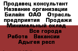 Продавец-консультант › Название организации ­ Билайн, ОАО › Отрасль предприятия ­ Продажи › Минимальный оклад ­ 30 000 - Все города Работа » Вакансии   . Адыгея респ.